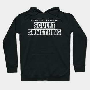 Sculptor Artist Funny Gift Can't Go Have To Sculpt Something Hoodie